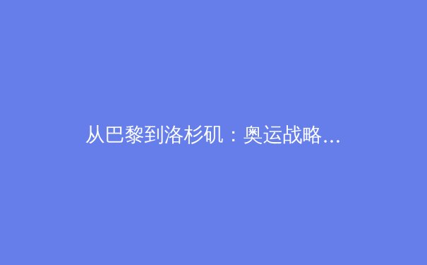 从巴黎到洛杉矶：奥运战略转型与全民体育生态的重构 - 3