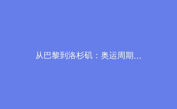 从巴黎到洛杉矶：奥运周期背后的体育产业变革与全民健康战略 - 4