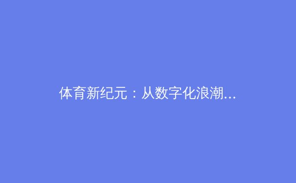 体育新纪元：从数字化浪潮到全民健身的深层变革 - 2