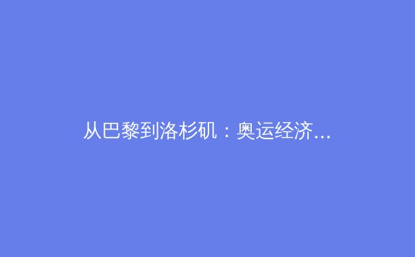 从巴黎到洛杉矶：奥运经济周期下的中国体育产业新变局
